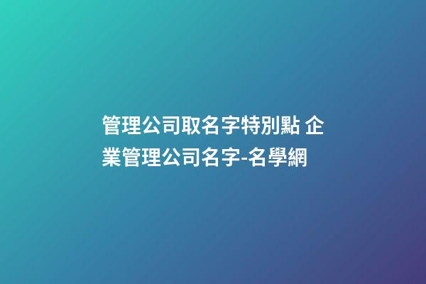 管理公司取名字特別點 企業管理公司名字-名學網-第1張-公司起名-玄機派